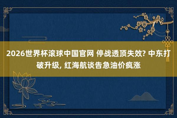 2026世界杯滚球中国官网 停战透顶失效? 中东打破升级， 红海航谈告急油价疯涨