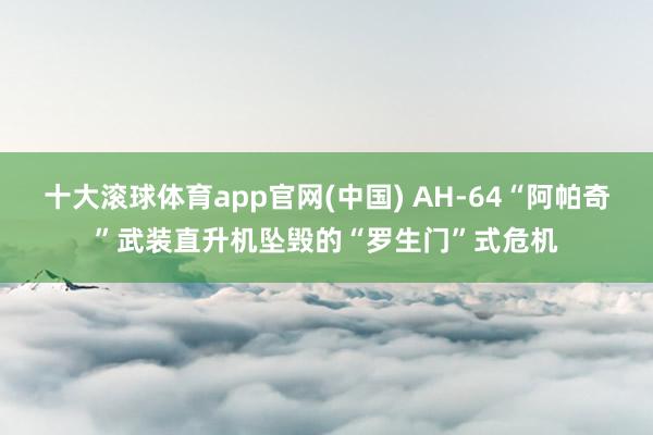 十大滚球体育app官网(中国) AH-64“阿帕奇”武装直升机坠毁的“罗生门”式危机