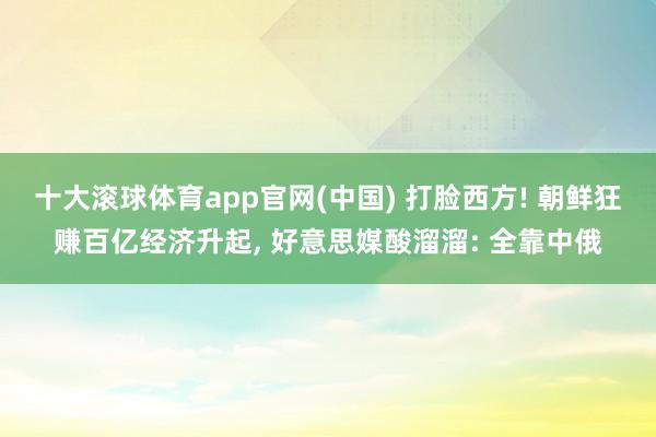 十大滚球体育app官网(中国) 打脸西方! 朝鲜狂赚百亿经济升起， 好意思媒酸溜溜: 全靠中俄