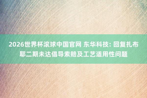2026世界杯滚球中国官网 东华科技: 回复扎布耶二期未达倡导索赔及工艺适用性问题