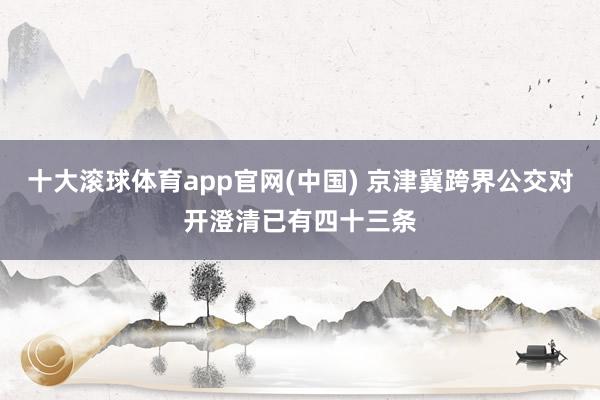 十大滚球体育app官网(中国) 京津冀跨界公交对开澄清已有四十三条