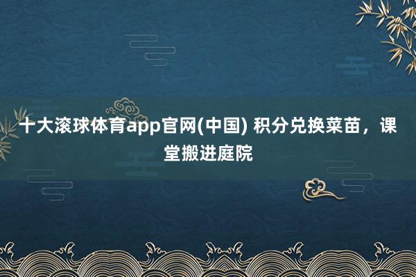 十大滚球体育app官网(中国) 积分兑换菜苗，课堂搬进庭院