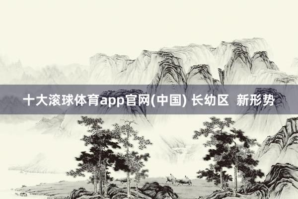 十大滚球体育app官网(中国) 长幼区  新形势