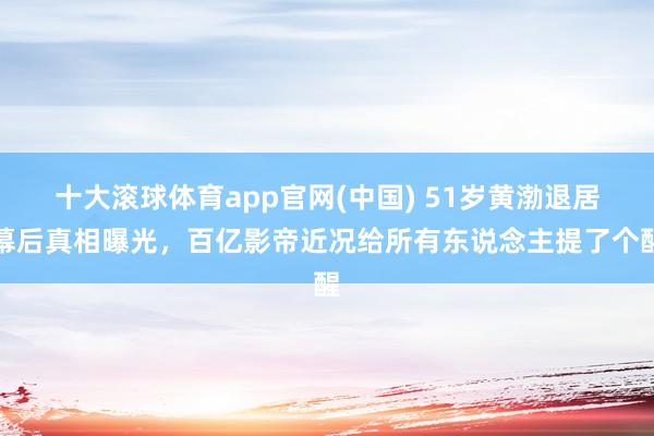 十大滚球体育app官网(中国) 51岁黄渤退居幕后真相曝光，百亿影帝近况给所有东说念主提了个醒