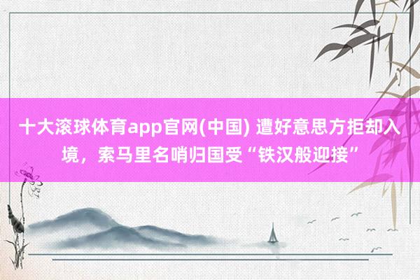 十大滚球体育app官网(中国) 遭好意思方拒却入境,索马里名哨归国受“铁汉般迎接”