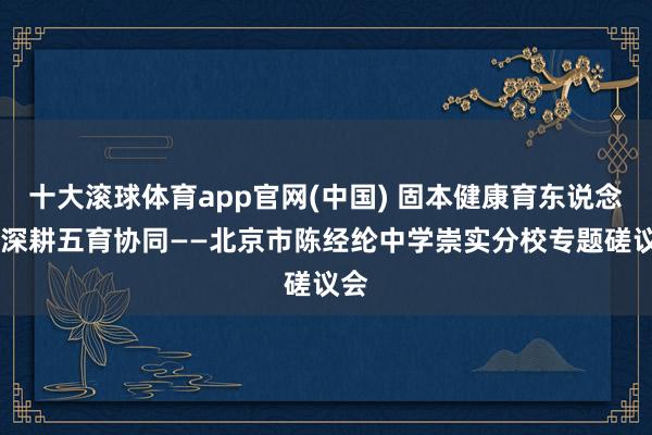 十大滚球体育app官网(中国) 固本健康育东说念主 深耕五育协同——北京市陈经纶中学崇实分校专题磋议会