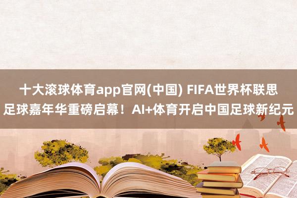 十大滚球体育app官网(中国) FIFA世界杯联思足球嘉年华重磅启幕！AI+体育开启中国足球新纪元