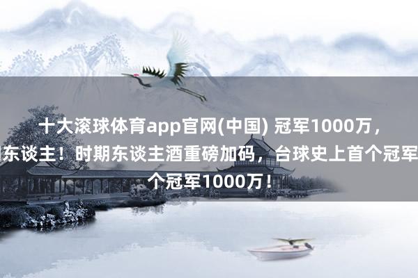 十大滚球体育app官网(中国) 冠军1000万，出自时期东谈主！时期东谈主酒重磅加码，台球史上首个冠军1000万！