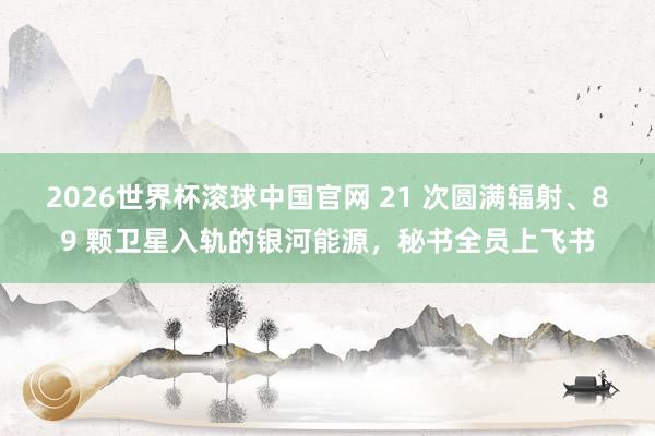 2026世界杯滚球中国官网 21 次圆满辐射、89 颗卫星入轨的银河能源，秘书全员上飞书