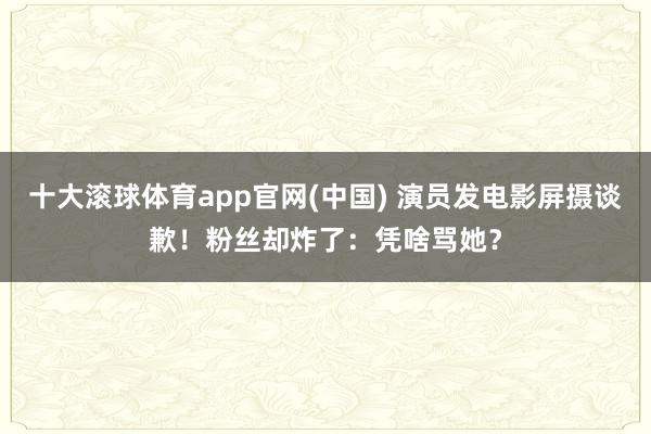 十大滚球体育app官网(中国) 演员发电影屏摄谈歉!粉丝却炸了:凭啥骂她?