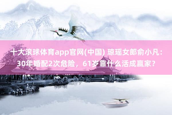 十大滚球体育app官网(中国) 琼瑶女郎俞小凡：30年婚配2次危险，61岁靠什么活成赢家？