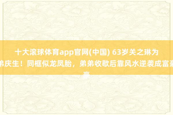 十大滚球体育app官网(中国) 63岁关之琳为弟庆生！同框似龙凤胎，弟弟收歇后靠风水逆袭成富豪