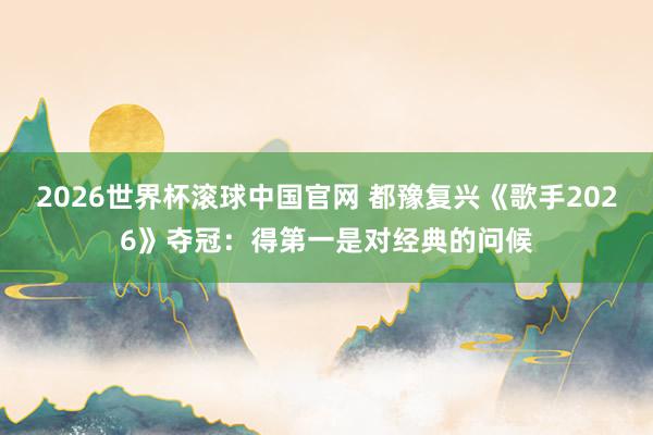 2026世界杯滚球中国官网 都豫复兴《歌手2026》夺冠:得第一是对经典的问候