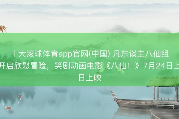 十大滚球体育app官网(中国) 凡东谈主八仙组团开启欣慰冒险,笑剧动画电影《八仙!》7月24日上映