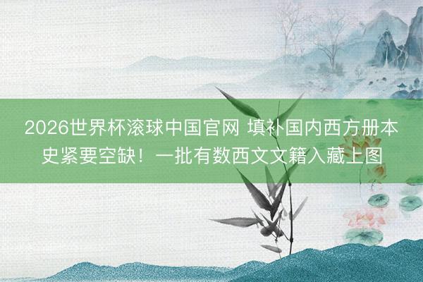 2026世界杯滚球中国官网 填补国内西方册本史紧要空缺!一批有数西文文籍入藏上图
