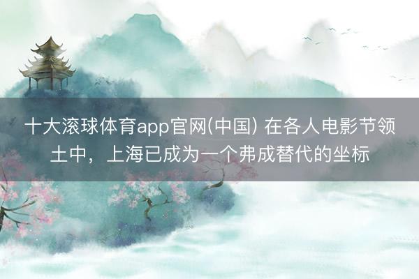 十大滚球体育app官网(中国) 在各人电影节领土中，上海已成为一个弗成替代的坐标