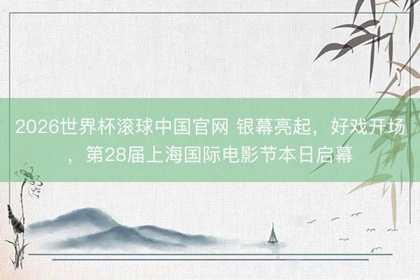 2026世界杯滚球中国官网 银幕亮起，好戏开场，第28届上海国际电影节本日启幕