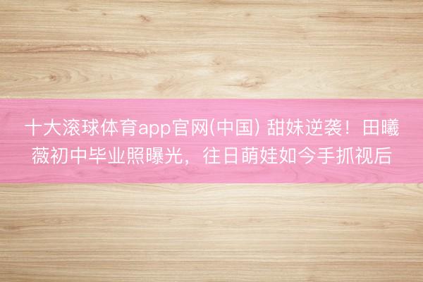 十大滚球体育app官网(中国) 甜妹逆袭！田曦薇初中毕业照曝光，往日萌娃如今手抓视后