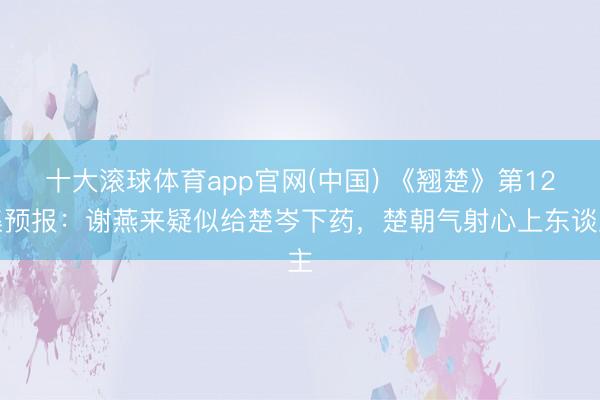 十大滚球体育app官网(中国) 《翘楚》第12集预报：谢燕来疑似给楚岑下药，楚朝气射心上东谈主