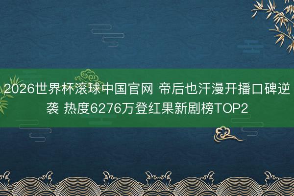 2026世界杯滚球中国官网 帝后也汗漫开播口碑逆袭 热度6276万登红果新剧榜TOP2