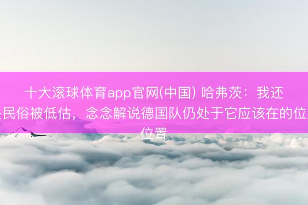 十大滚球体育app官网(中国) 哈弗茨：我还是民俗被低估，念念解说德国队仍处于它应该在的位置