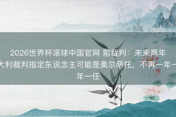 2026世界杯滚球中国官网 前裁判：未来两年意大利裁判指定东说念主可能是奥尔萨托，不再一年一任