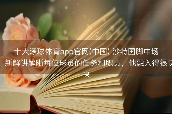 十大滚球体育app官网(中国) 沙特国脚中场:新解讲解晰每位球员的任务和职责,他融入得很快