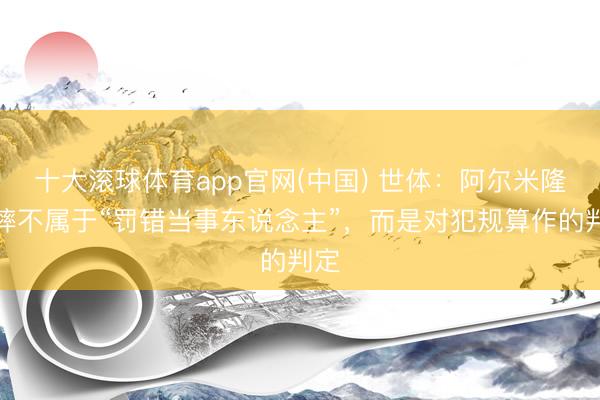 十大滚球体育app官网(中国) 世体：阿尔米隆假摔不属于“罚错当事东说念主”，而是对犯规算作的判定