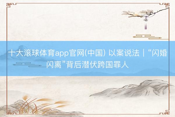 十大滚球体育app官网(中国) 以案说法｜“闪婚闪离”背后潜伏跨国罪人