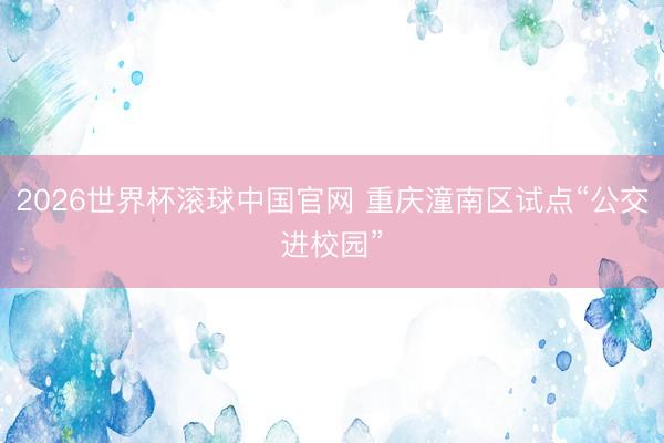 2026世界杯滚球中国官网 重庆潼南区试点“公交进校园”