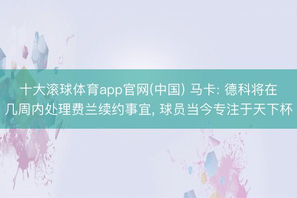 十大滚球体育app官网(中国) 马卡: 德科将在几周内处理费兰续约事宜, 球员当今专注于天下杯