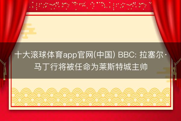 十大滚球体育app官网(中国) BBC: 拉塞尔·马丁行将被任命为莱斯特城主帅