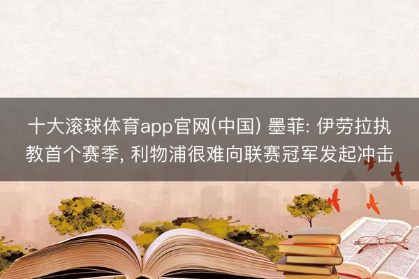 十大滚球体育app官网(中国) 墨菲: 伊劳拉执教首个赛季， 利物浦很难向联赛冠军发起冲击