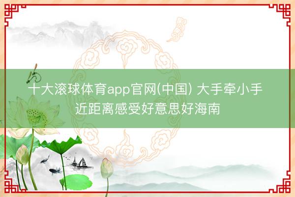 十大滚球体育app官网(中国) 大手牵小手 近距离感受好意思好海南