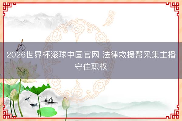 2026世界杯滚球中国官网 法律救援帮采集主播守住职权