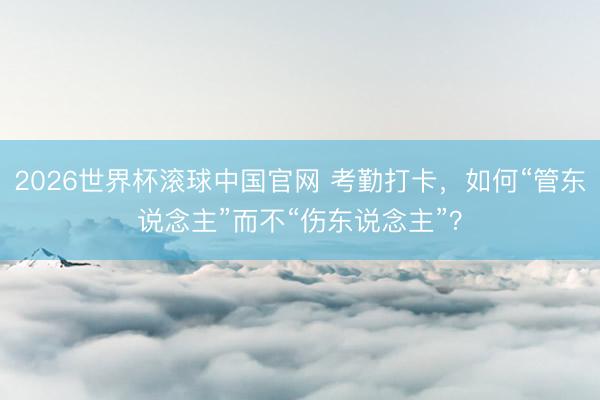 2026世界杯滚球中国官网 考勤打卡，如何“管东说念主”而不“伤东说念主”？