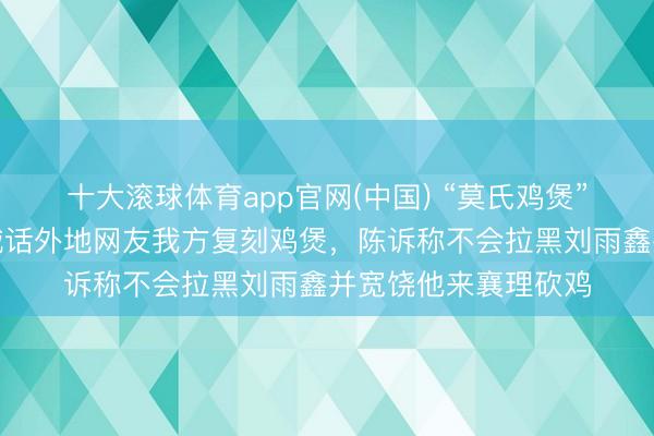 十大滚球体育app官网(中国) “莫氏鸡煲”雇主入驻小红书，喊话外地网友我方复刻鸡煲，陈诉称不会拉黑刘雨鑫并宽饶他来襄理砍鸡