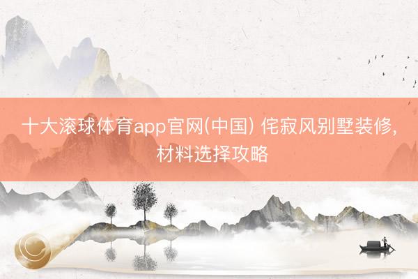 十大滚球体育app官网(中国) 侘寂风别墅装修， 材料选择攻略