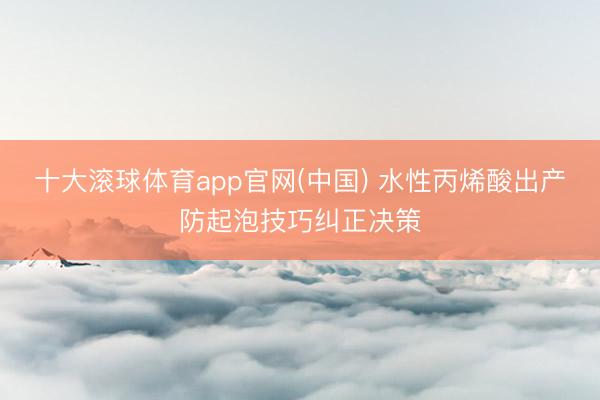 十大滚球体育app官网(中国) 水性丙烯酸出产防起泡技巧纠正决策