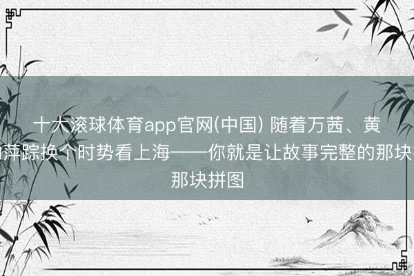 十大滚球体育app官网(中国) 随着万茜、黄渤的萍踪换个时势看上海——你就是让故事完整的那块拼图