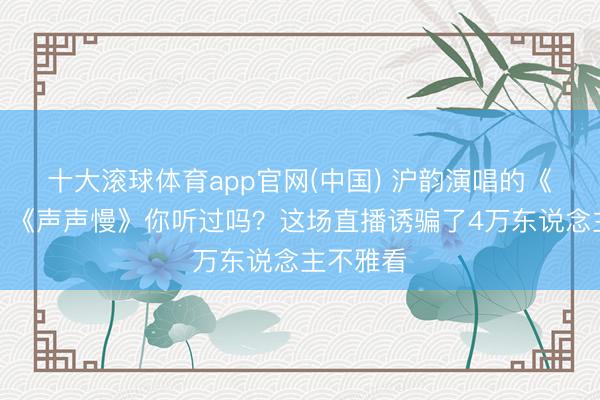 十大滚球体育app官网(中国) 沪韵演唱的《黄鹤楼》《声声慢》你听过吗?这场直播诱骗了4万东说念主不雅看