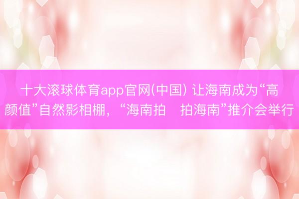 十大滚球体育app官网(中国) 让海南成为“高颜值”自然影相棚，“海南拍・拍海南”推介会举行