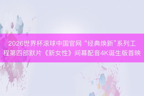 2026世界杯滚球中国官网 “经典焕新”系列工程第四部默片《新女性》间幕配音4K诞生版首映