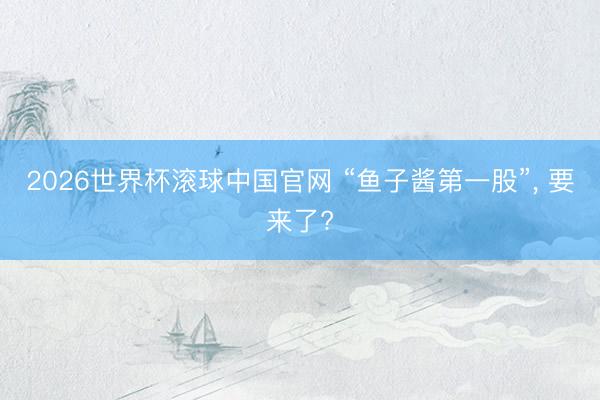 2026世界杯滚球中国官网 “鱼子酱第一股”， 要来了?