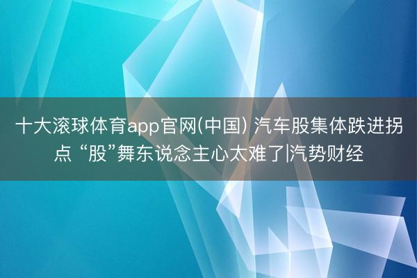 十大滚球体育app官网(中国) 汽车股集体跌进拐点 “股”舞东说念主心太难了|汽势财经