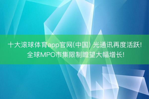 十大滚球体育app官网(中国) 光通讯再度活跃! 全球MPO市集限制瞻望大幅增长!