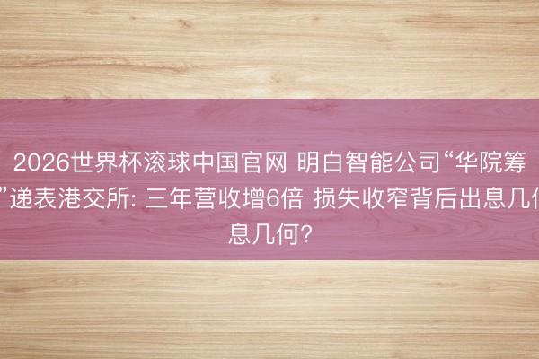 2026世界杯滚球中国官网 明白智能公司“华院筹画”递表港交所: 三年营收增6倍 损失收窄背后出息几何?