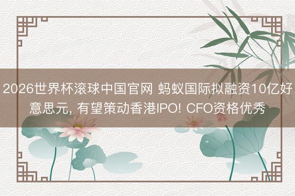 2026世界杯滚球中国官网 蚂蚁国际拟融资10亿好意思元， 有望策动香港IPO! CFO资格优秀