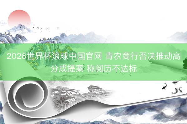 2026世界杯滚球中国官网 青农商行否决推动高分成提案 称阅历不达标
