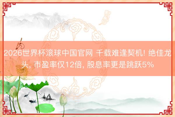 2026世界杯滚球中国官网 千载难逢契机! 绝佳龙头， 市盈率仅12倍， 股息率更是跳跃5%